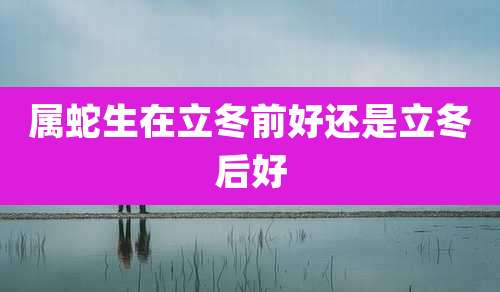 属蛇生在立冬前好还是立冬后好
