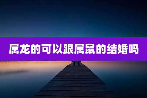 属龙的可以跟属鼠的结婚吗