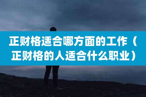 正财格适合哪方面的工作（正财格的人适合什么职业）