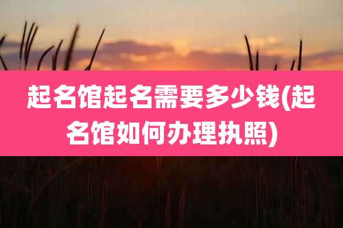 起名馆起名需要多少钱(起名馆如何办理执照)