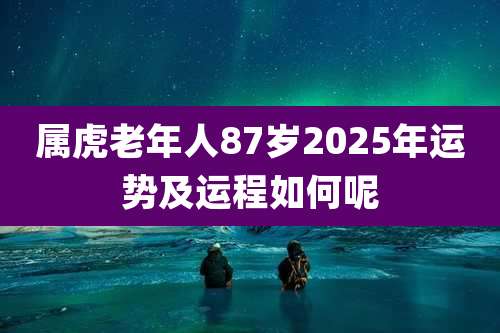 属虎老年人87岁2025年运势及运程如何呢