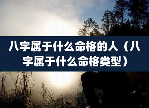 八字属于什么命格的人（八字属于什么命格类型）