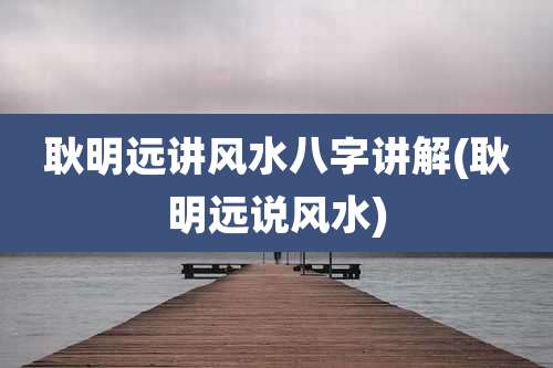 耿明远讲风水八字讲解(耿明远说风水)