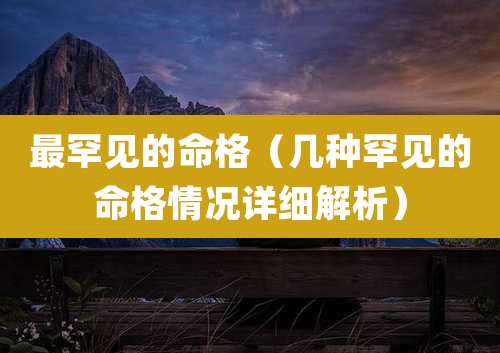 最罕见的命格（几种罕见的命格情况详细解析）