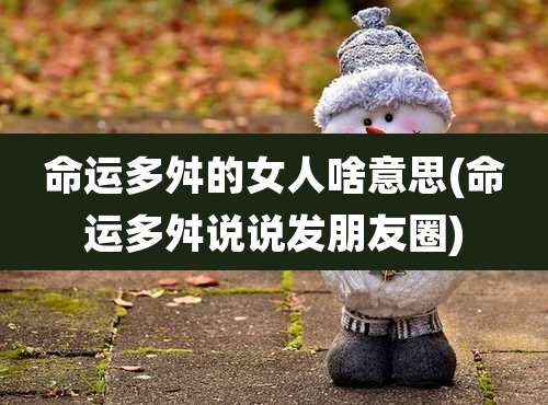 命运多舛的女人啥意思(命运多舛说说发朋友圈)