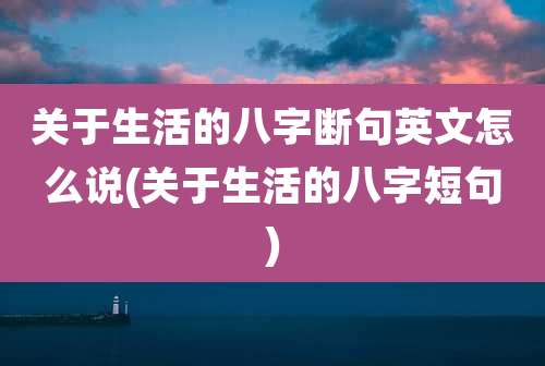 关于生活的八字断句英文怎么说(关于生活的八字短句)