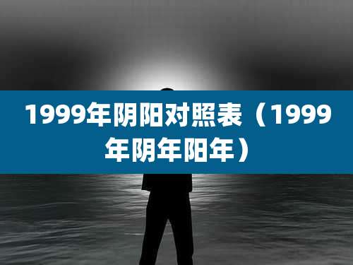 1999年阴阳对照表（1999年阴年阳年）