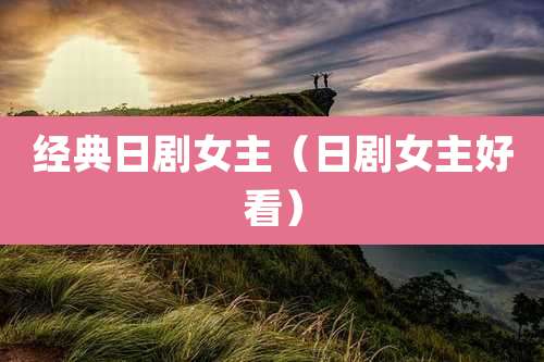 经典日剧女主（日剧女主好看）