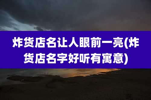 炸货店名让人眼前一亮(炸货店名字好听有寓意)