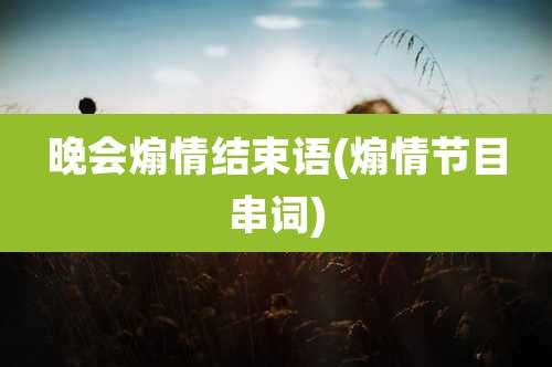 晚会煽情结束语(煽情节目串词)