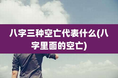 八字三种空亡代表什么(八字里面的空亡)