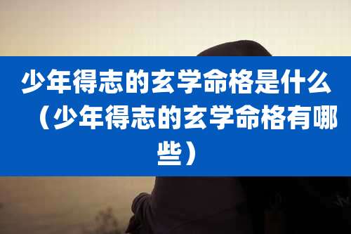 少年得志的玄学命格是什么（少年得志的玄学命格有哪些）