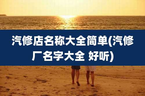 汽修店名称大全简单(汽修厂名字大全 好听)