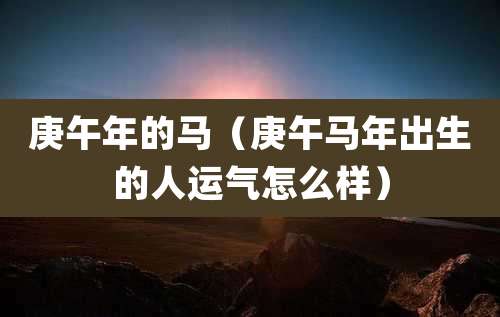 庚午年的马（庚午马年出生的人运气怎么样）