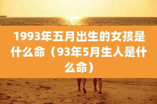 1993年五月出生的女孩是什么命（93年5月生人是什么命）