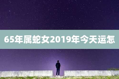 65年属蛇女2019年今天运怎
