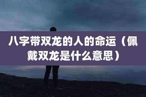 八字带双龙的人的命运（佩戴双龙是什么意思）