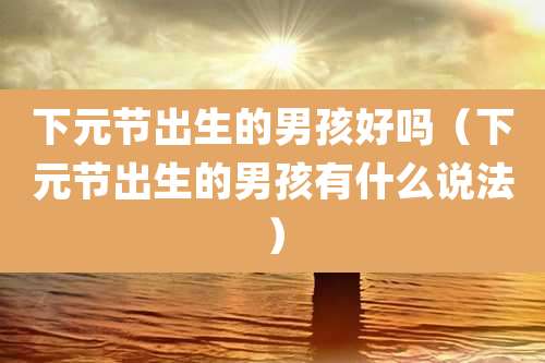 下元节出生的男孩好吗（下元节出生的男孩有什么说法）