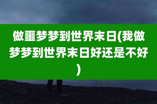 做噩梦梦到世界末日(我做梦梦到世界末日好还是不好)