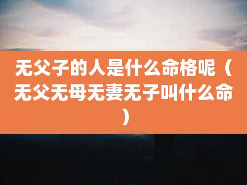 无父子的人是什么命格呢（无父无母无妻无子叫什么命）