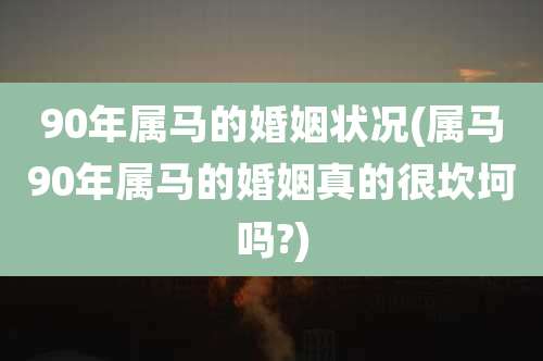 90年属马的婚姻状况(属马90年属马的婚姻真的很坎坷吗?)
