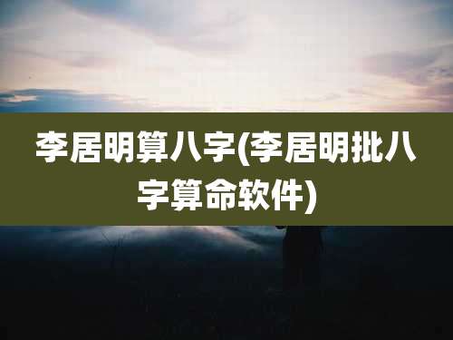 李居明算八字(李居明批八字算命软件)