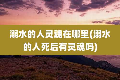 溺水的人灵魂在哪里(溺水的人死后有灵魂吗)
