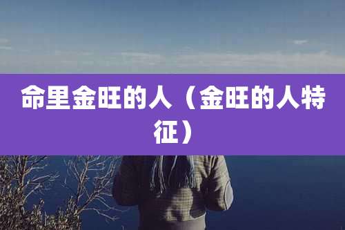 命里金旺的人（金旺的人特征）