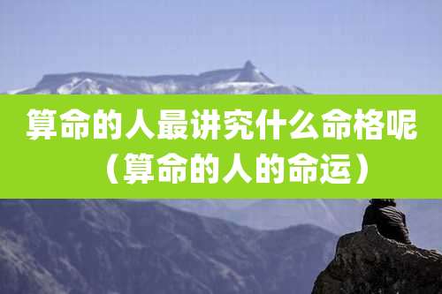 算命的人最讲究什么命格呢（算命的人的命运）