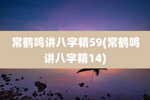 常鹤鸣讲八字精59(常鹤鸣讲八字精14)