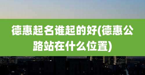德惠起名谁起的好(德惠公路站在什么位置)