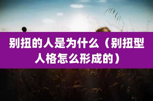 别扭的人是为什么（别扭型人格怎么形成的）