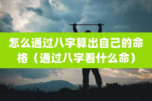 怎么通过八字算出自己的命格（通过八字看什么命）