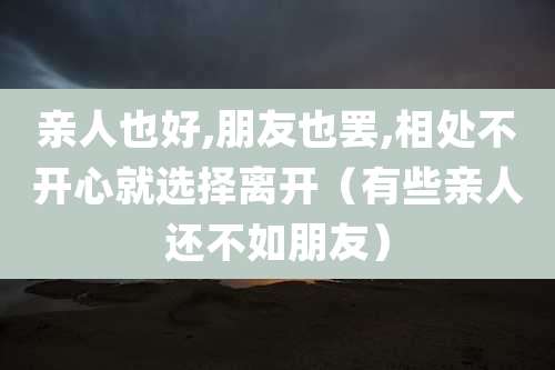 亲人也好,朋友也罢,相处不开心就选择离开（有些亲人还不如朋友）