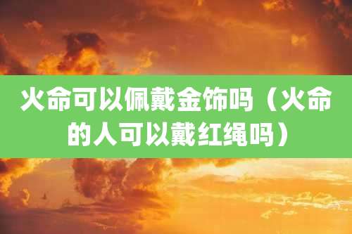 火命可以佩戴金饰吗（火命的人可以戴红绳吗）