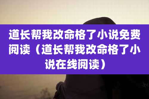 道长帮我改命格了小说免费阅读（道长帮我改命格了小说在线阅读）