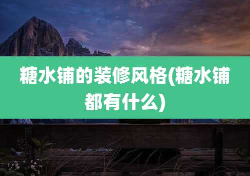 糖水铺的装修风格(糖水铺都有什么)