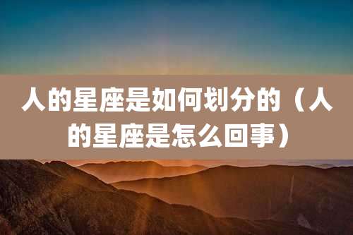 人的星座是如何划分的（人的星座是怎么回事）