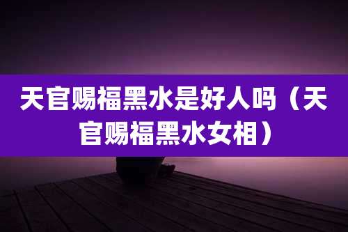 天官赐福黑水是好人吗（天官赐福黑水女相）