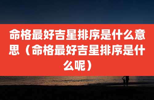 命格最好吉星排序是什么意思（命格最好吉星排序是什么呢）