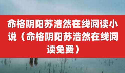 命格阴阳苏浩然在线阅读小说（命格阴阳苏浩然在线阅读免费）