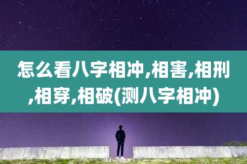 怎么看八字相冲,相害,相刑,相穿,相破(测八字相冲)