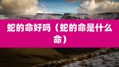 蛇的命好吗（蛇的命是什么命）