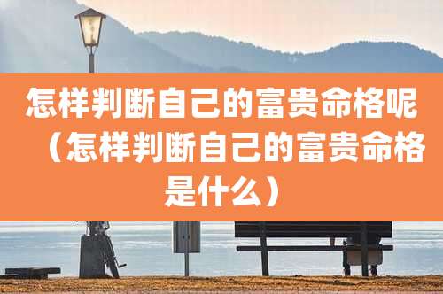 怎样判断自己的富贵命格呢（怎样判断自己的富贵命格是什么）