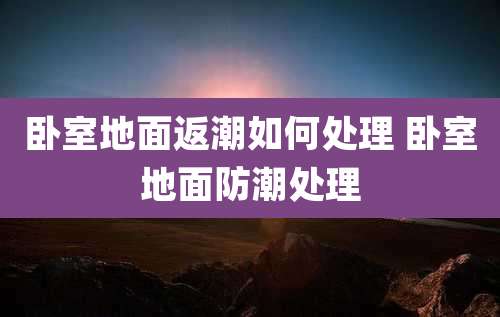 卧室地面返潮如何处理 卧室地面防潮处理