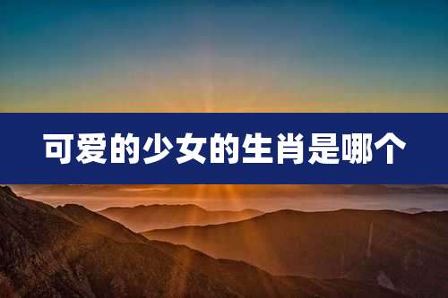 可爱的少女的生肖是哪个