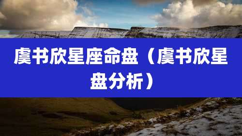 虞书欣星座命盘(虞书欣星盘分析)