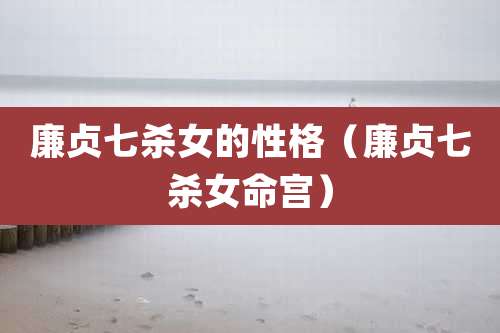 廉贞七杀女的性格（廉贞七杀女命宫）