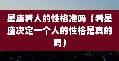 星座看人的性格准吗（看星座决定一个人的性格是真的吗）