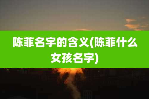 陈菲名字的含义(陈菲什么女孩名字)